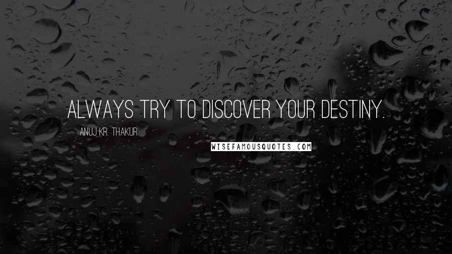 Anuj Kr. Thakur Quotes: Always try to discover your destiny.