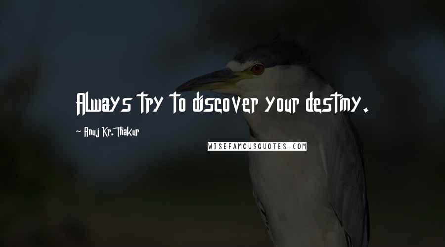 Anuj Kr. Thakur Quotes: Always try to discover your destiny.