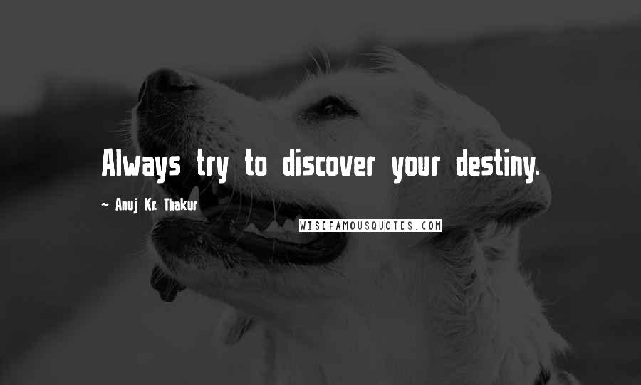 Anuj Kr. Thakur Quotes: Always try to discover your destiny.