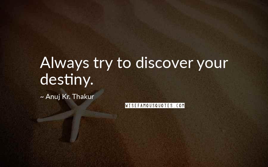 Anuj Kr. Thakur Quotes: Always try to discover your destiny.