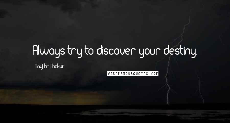 Anuj Kr. Thakur Quotes: Always try to discover your destiny.