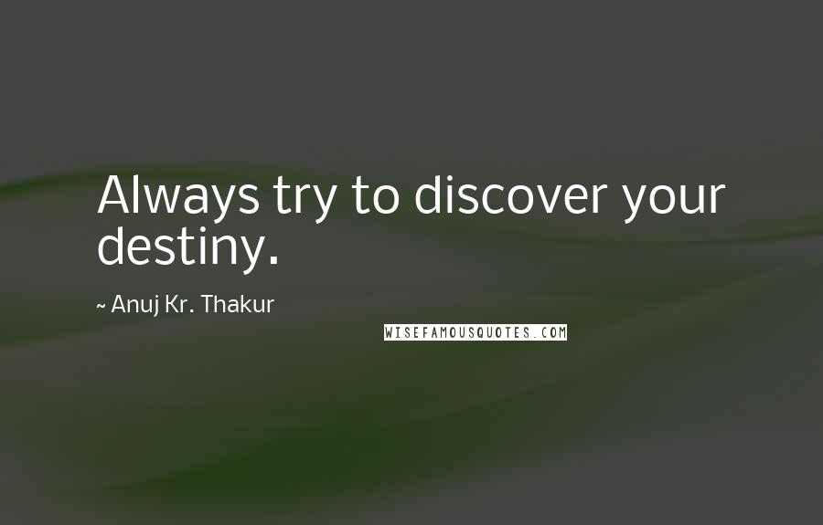 Anuj Kr. Thakur Quotes: Always try to discover your destiny.