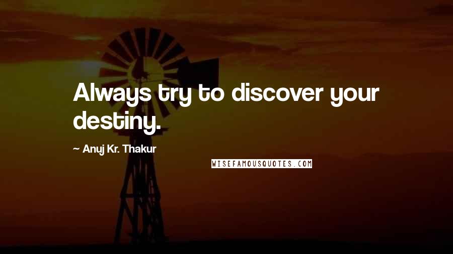 Anuj Kr. Thakur Quotes: Always try to discover your destiny.