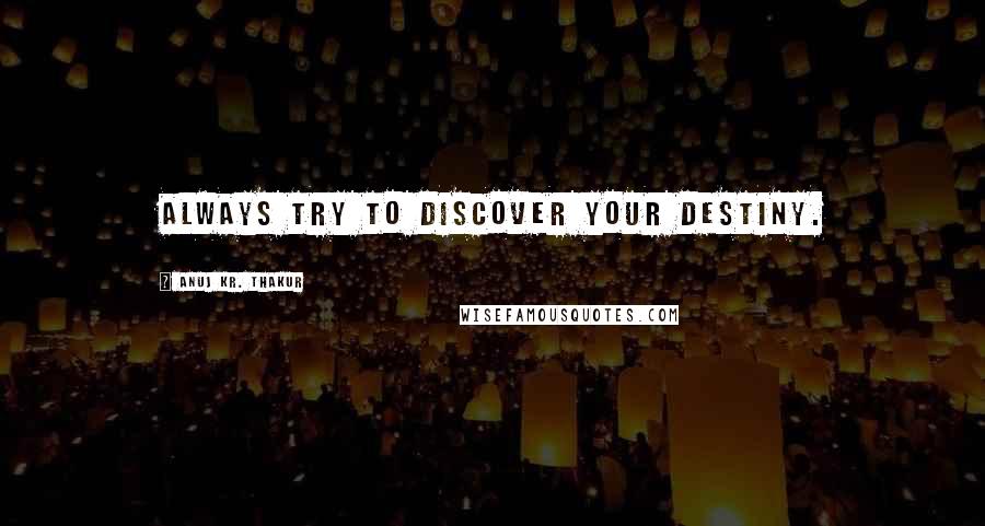 Anuj Kr. Thakur Quotes: Always try to discover your destiny.