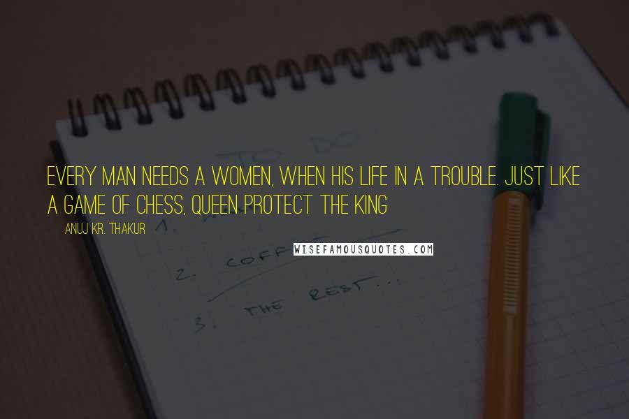 Anuj Kr. Thakur Quotes: Every man needs a women, when his life in a trouble. just like a game of chess, queen protect the king