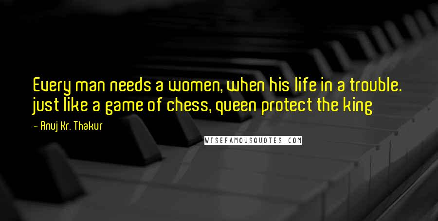 Anuj Kr. Thakur Quotes: Every man needs a women, when his life in a trouble. just like a game of chess, queen protect the king