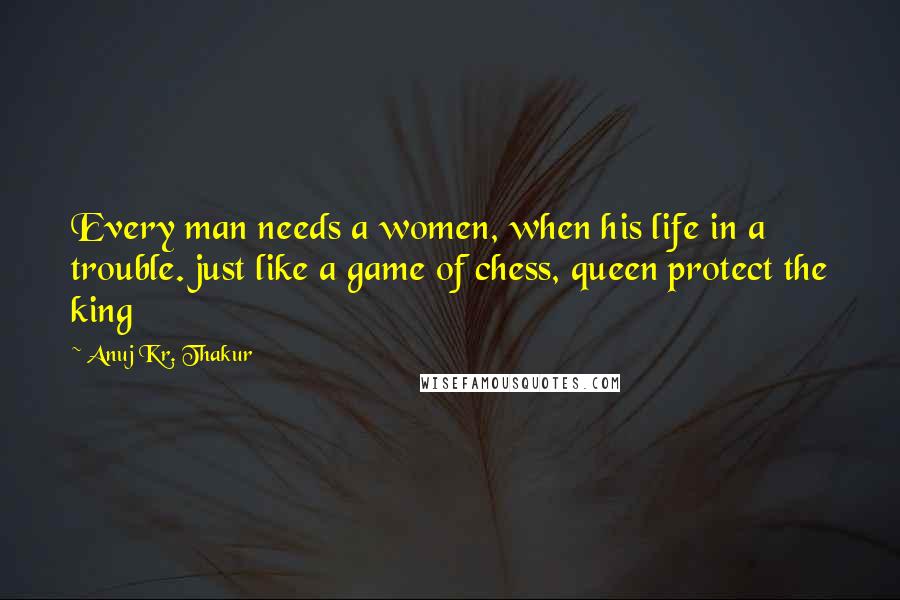 Anuj Kr. Thakur Quotes: Every man needs a women, when his life in a trouble. just like a game of chess, queen protect the king