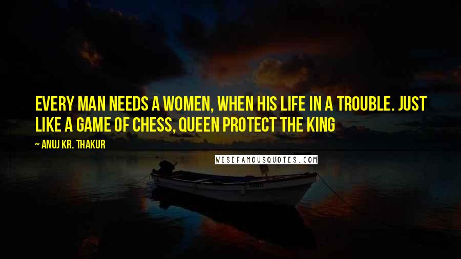 Anuj Kr. Thakur Quotes: Every man needs a women, when his life in a trouble. just like a game of chess, queen protect the king