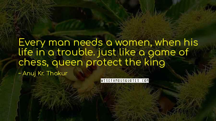 Anuj Kr. Thakur Quotes: Every man needs a women, when his life in a trouble. just like a game of chess, queen protect the king