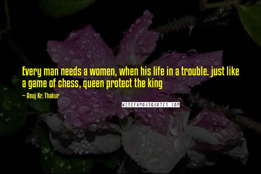 Anuj Kr. Thakur Quotes: Every man needs a women, when his life in a trouble. just like a game of chess, queen protect the king