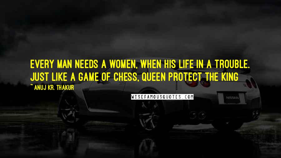 Anuj Kr. Thakur Quotes: Every man needs a women, when his life in a trouble. just like a game of chess, queen protect the king