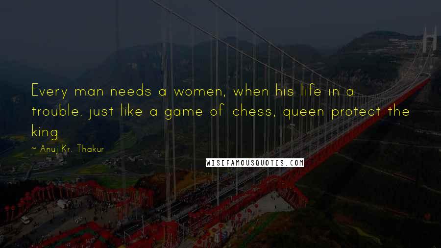 Anuj Kr. Thakur Quotes: Every man needs a women, when his life in a trouble. just like a game of chess, queen protect the king