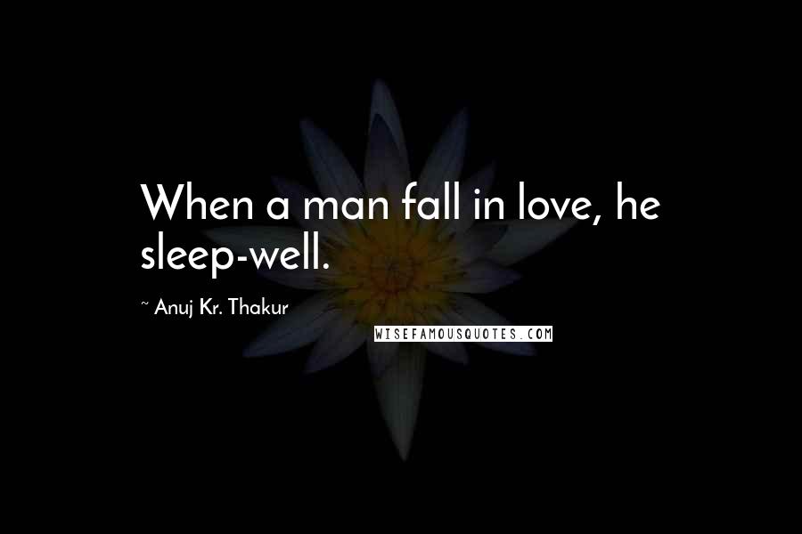 Anuj Kr. Thakur Quotes: When a man fall in love, he sleep-well.