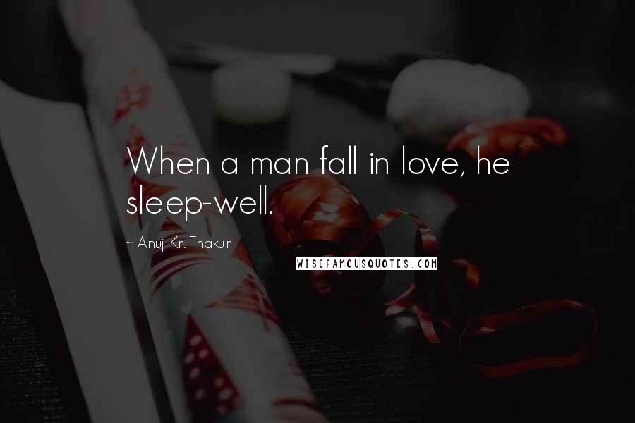 Anuj Kr. Thakur Quotes: When a man fall in love, he sleep-well.