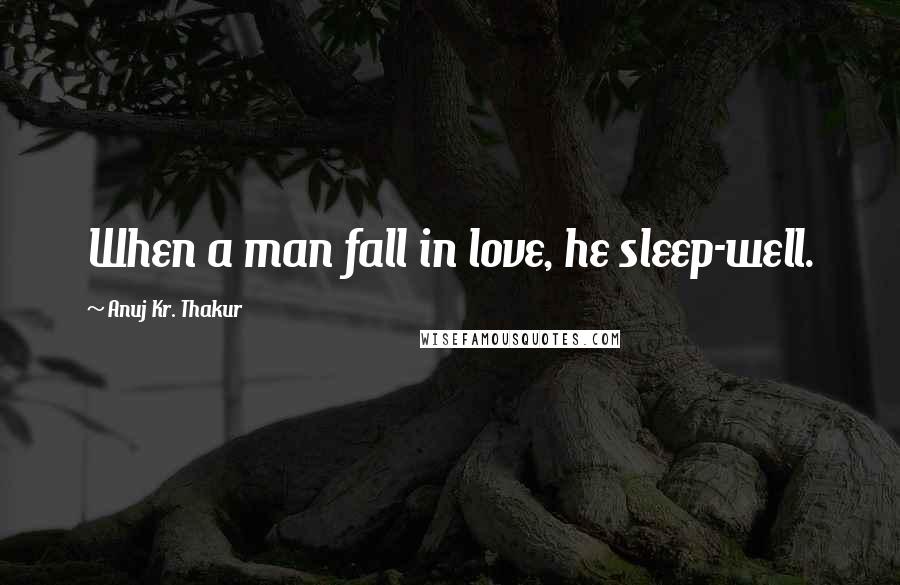 Anuj Kr. Thakur Quotes: When a man fall in love, he sleep-well.