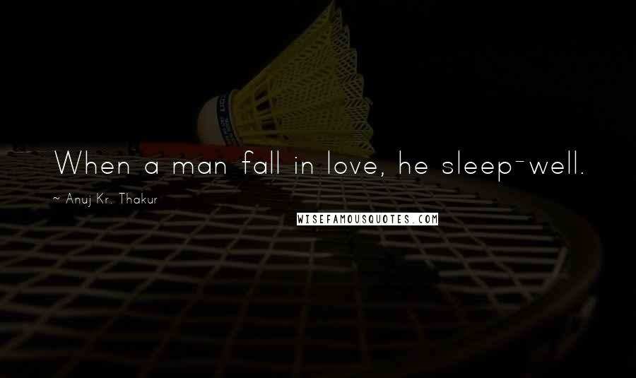 Anuj Kr. Thakur Quotes: When a man fall in love, he sleep-well.