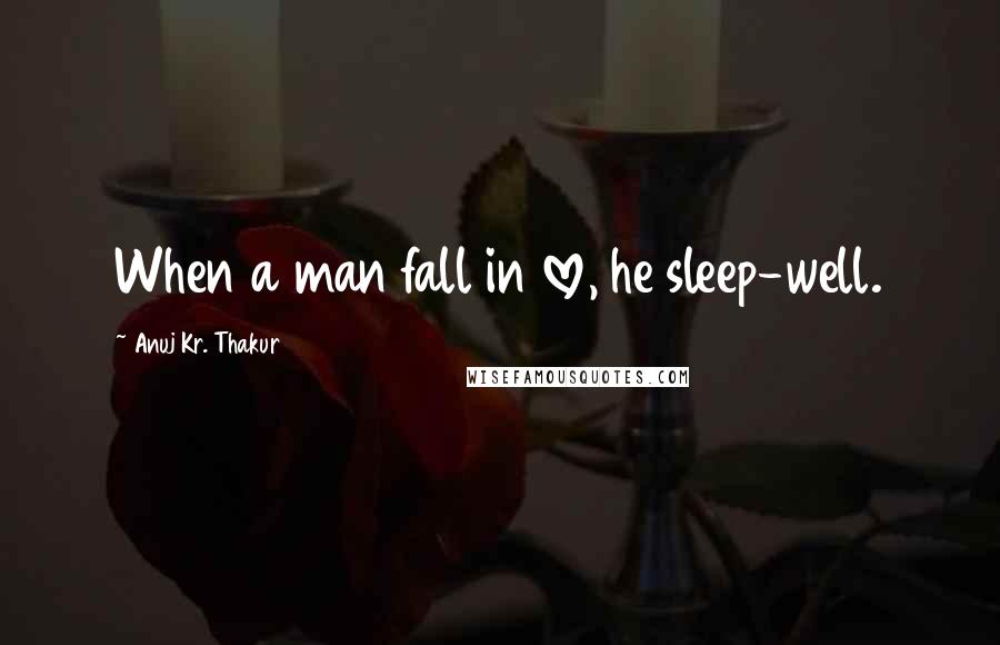 Anuj Kr. Thakur Quotes: When a man fall in love, he sleep-well.