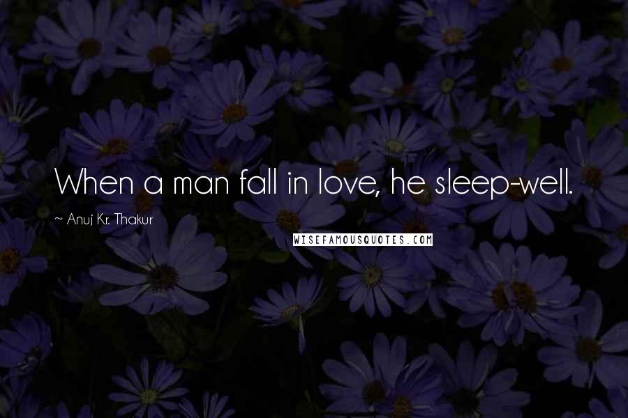 Anuj Kr. Thakur Quotes: When a man fall in love, he sleep-well.