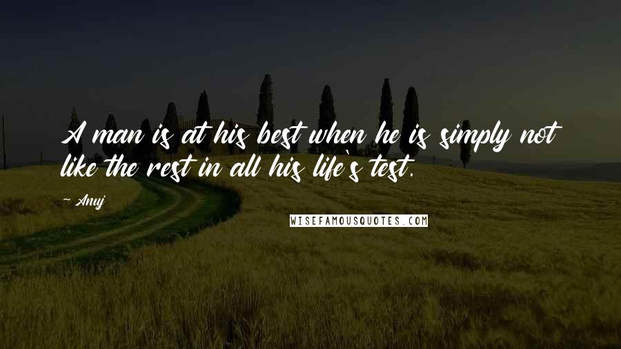 Anuj Quotes: A man is at his best when he is simply not like the rest in all his life's test.