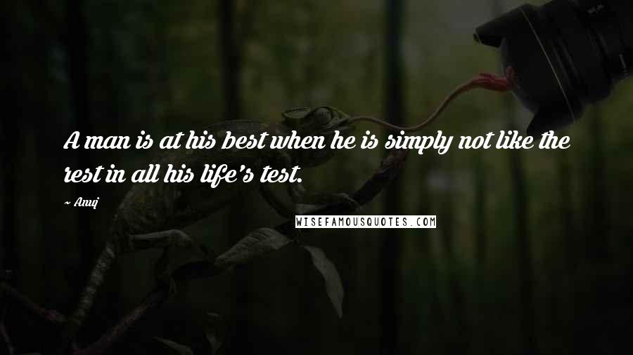 Anuj Quotes: A man is at his best when he is simply not like the rest in all his life's test.