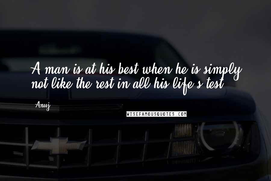 Anuj Quotes: A man is at his best when he is simply not like the rest in all his life's test.