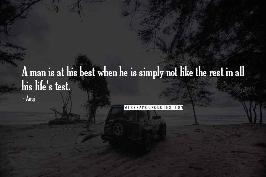 Anuj Quotes: A man is at his best when he is simply not like the rest in all his life's test.