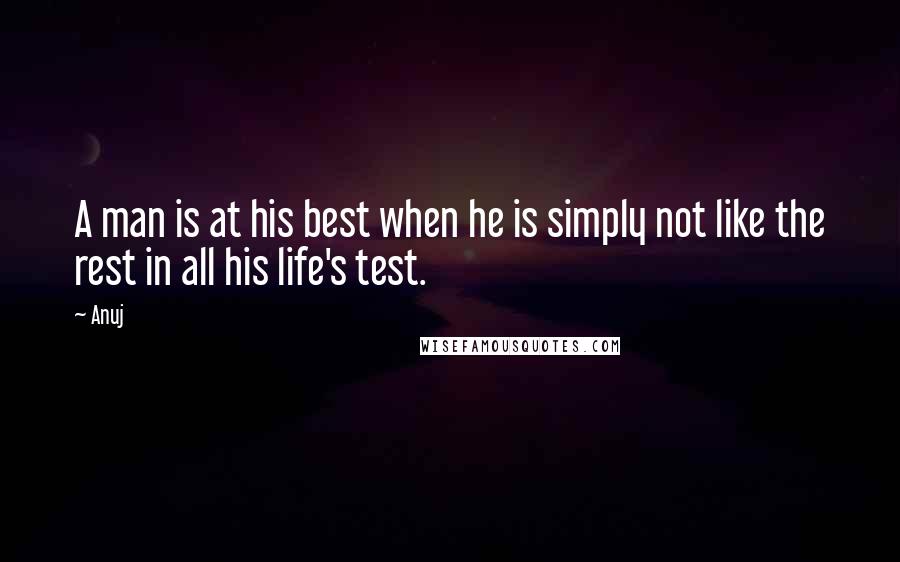 Anuj Quotes: A man is at his best when he is simply not like the rest in all his life's test.