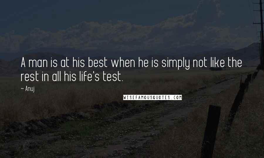 Anuj Quotes: A man is at his best when he is simply not like the rest in all his life's test.