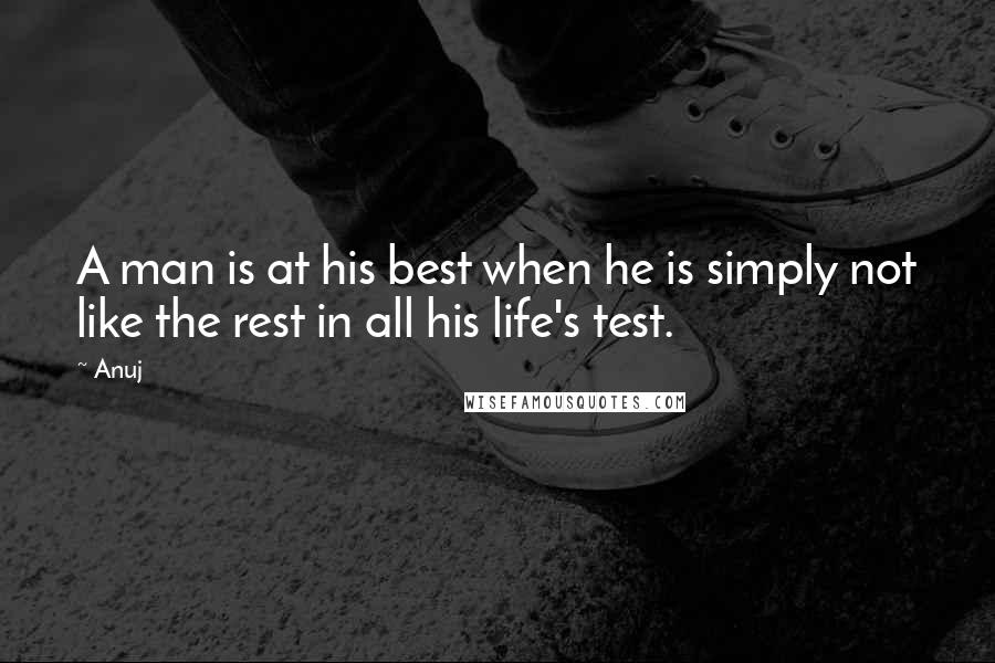 Anuj Quotes: A man is at his best when he is simply not like the rest in all his life's test.