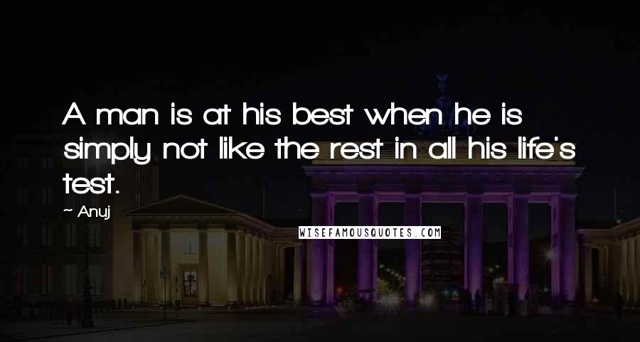 Anuj Quotes: A man is at his best when he is simply not like the rest in all his life's test.