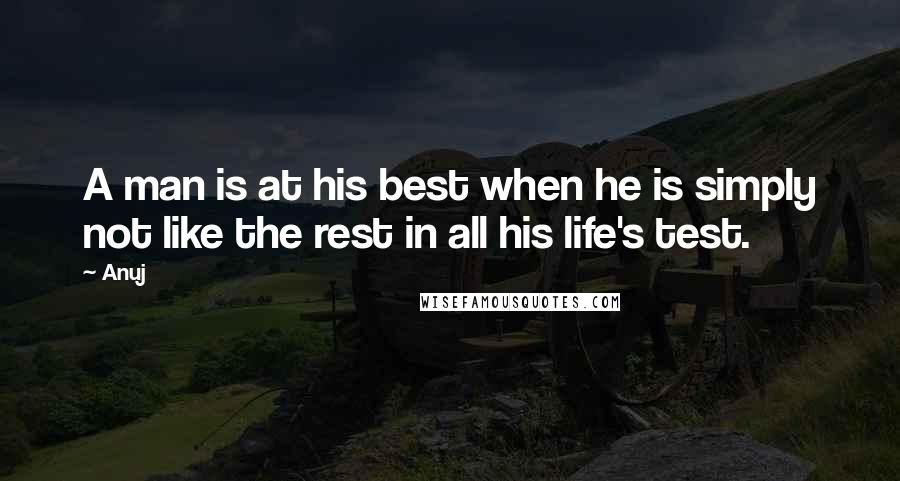 Anuj Quotes: A man is at his best when he is simply not like the rest in all his life's test.