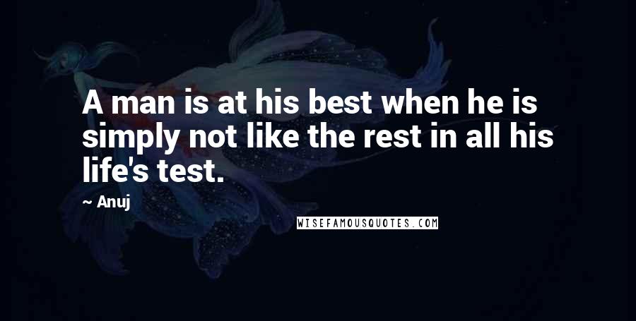 Anuj Quotes: A man is at his best when he is simply not like the rest in all his life's test.