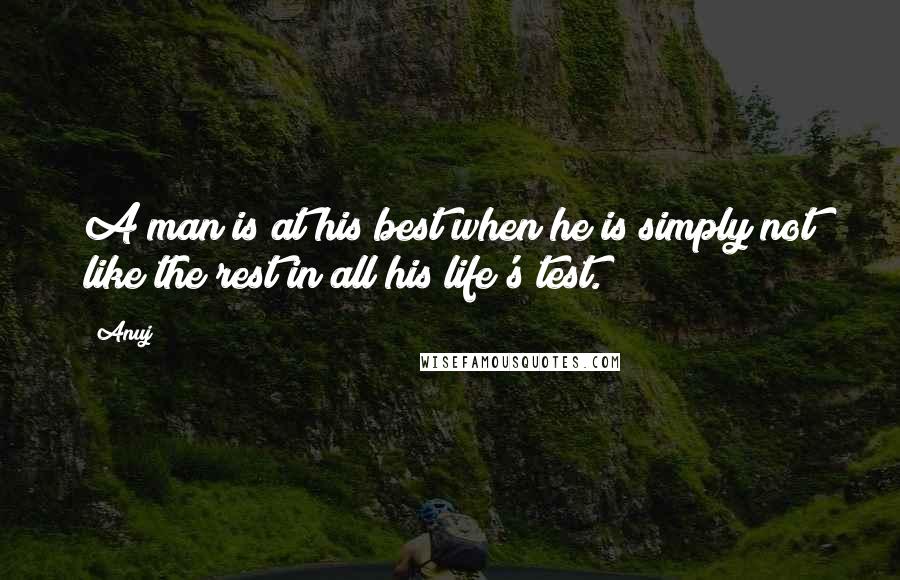 Anuj Quotes: A man is at his best when he is simply not like the rest in all his life's test.