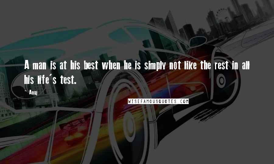 Anuj Quotes: A man is at his best when he is simply not like the rest in all his life's test.