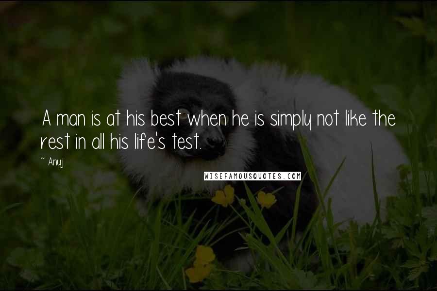 Anuj Quotes: A man is at his best when he is simply not like the rest in all his life's test.