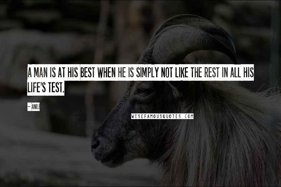 Anuj Quotes: A man is at his best when he is simply not like the rest in all his life's test.