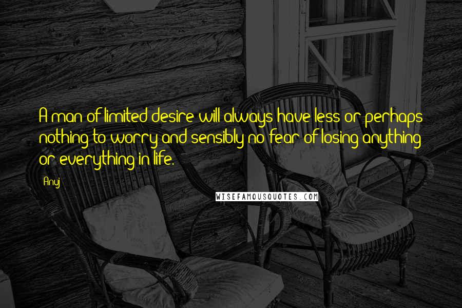 Anuj Quotes: A man of limited desire will always have less or perhaps nothing to worry and sensibly no fear of losing anything or everything in life.