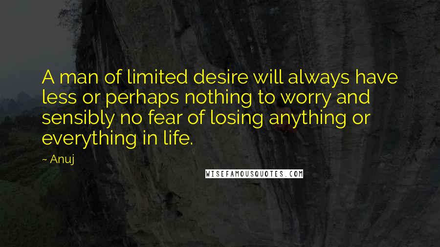 Anuj Quotes: A man of limited desire will always have less or perhaps nothing to worry and sensibly no fear of losing anything or everything in life.