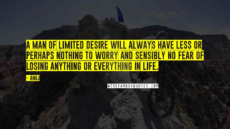 Anuj Quotes: A man of limited desire will always have less or perhaps nothing to worry and sensibly no fear of losing anything or everything in life.