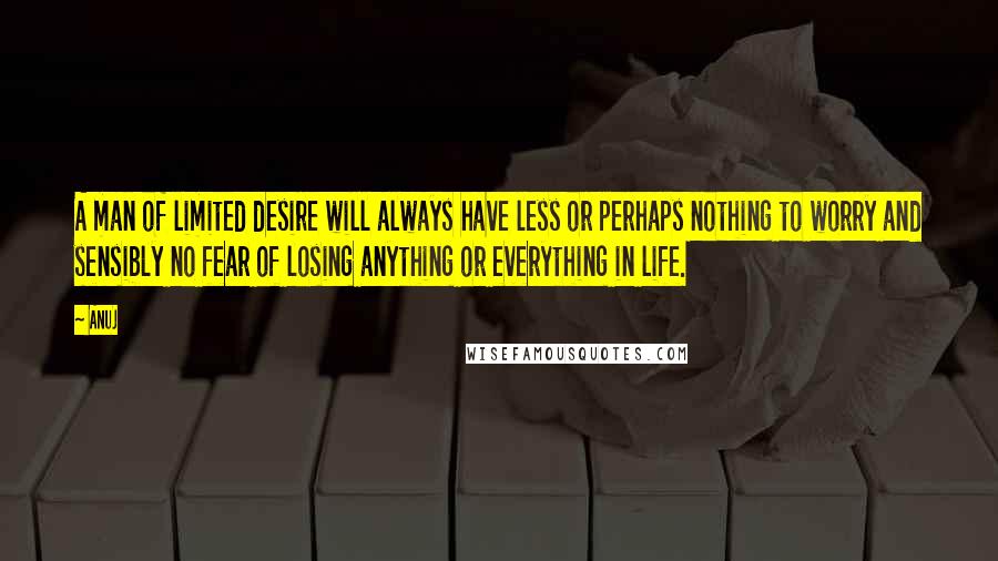 Anuj Quotes: A man of limited desire will always have less or perhaps nothing to worry and sensibly no fear of losing anything or everything in life.