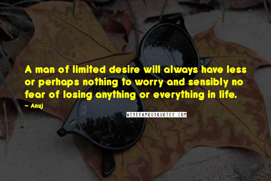 Anuj Quotes: A man of limited desire will always have less or perhaps nothing to worry and sensibly no fear of losing anything or everything in life.