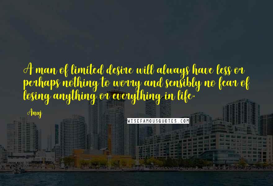 Anuj Quotes: A man of limited desire will always have less or perhaps nothing to worry and sensibly no fear of losing anything or everything in life.