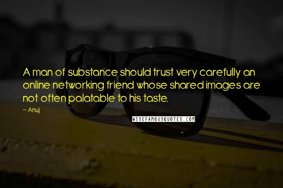 Anuj Quotes: A man of substance should trust very carefully an online networking friend whose shared images are not often palatable to his taste.