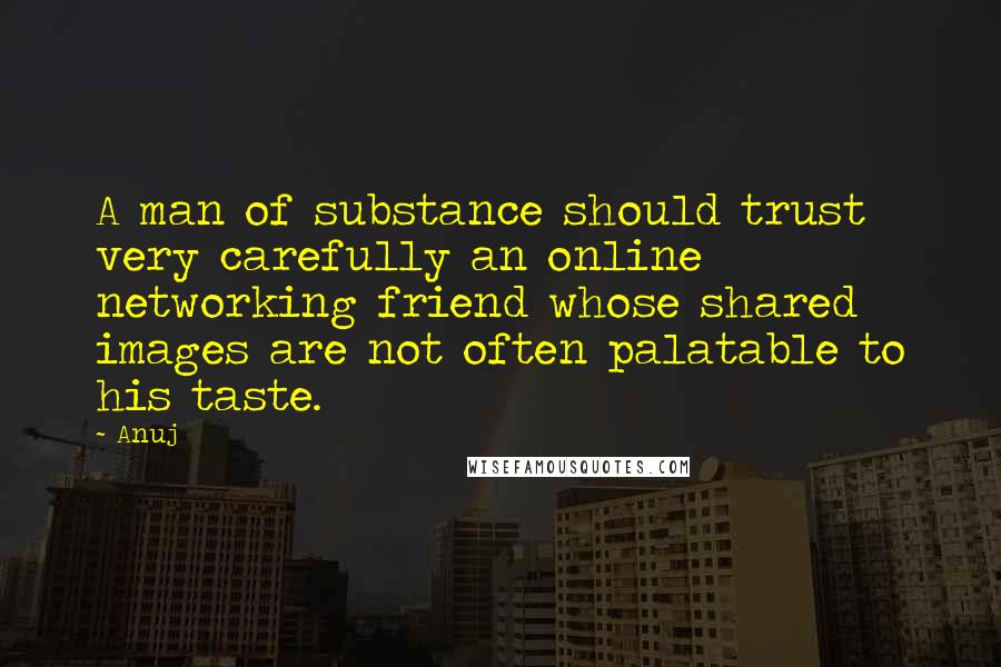 Anuj Quotes: A man of substance should trust very carefully an online networking friend whose shared images are not often palatable to his taste.