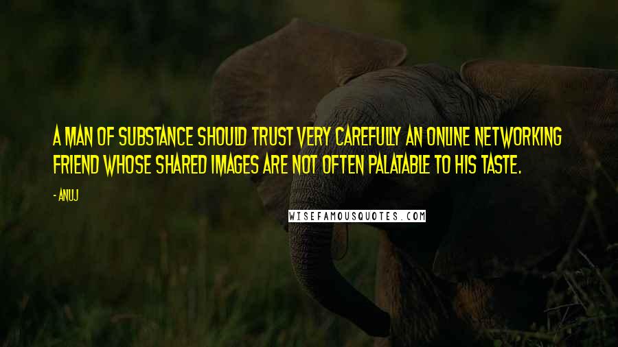 Anuj Quotes: A man of substance should trust very carefully an online networking friend whose shared images are not often palatable to his taste.