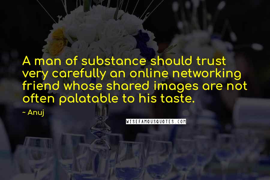 Anuj Quotes: A man of substance should trust very carefully an online networking friend whose shared images are not often palatable to his taste.