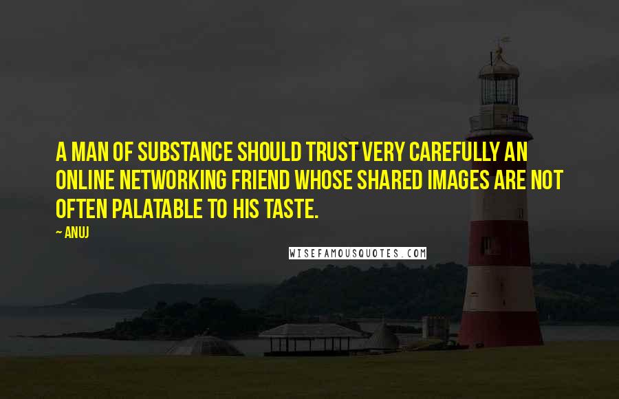 Anuj Quotes: A man of substance should trust very carefully an online networking friend whose shared images are not often palatable to his taste.