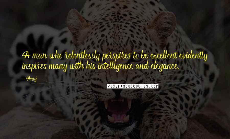 Anuj Quotes: A man who relentlessly perspires to be excellent evidently inspires many with his intelligence and elegance.