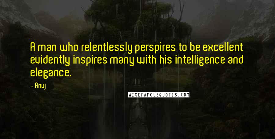 Anuj Quotes: A man who relentlessly perspires to be excellent evidently inspires many with his intelligence and elegance.