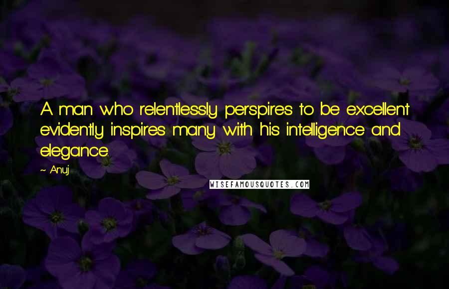 Anuj Quotes: A man who relentlessly perspires to be excellent evidently inspires many with his intelligence and elegance.